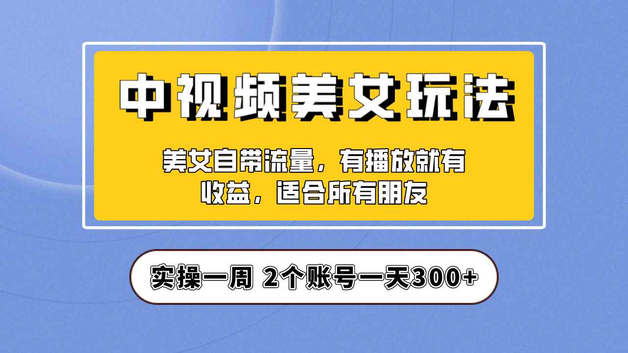 （6724期）实操一天300+，【中视频美女号】项目拆解，保姆级教程助力你快速成单！-咩咩网络