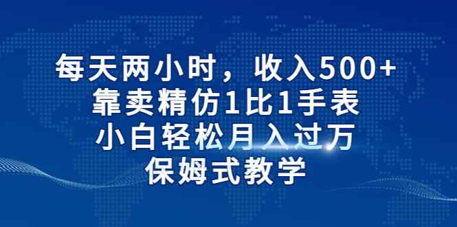 （6723期）每天两小时，收入500+，靠卖精仿1比1手表，小白轻松月入过万！保姆式教学-咩咩网络