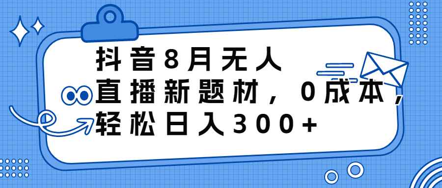 （6719期）抖音8月无人直播新题材，0成本，轻松日入300+-咩咩网络