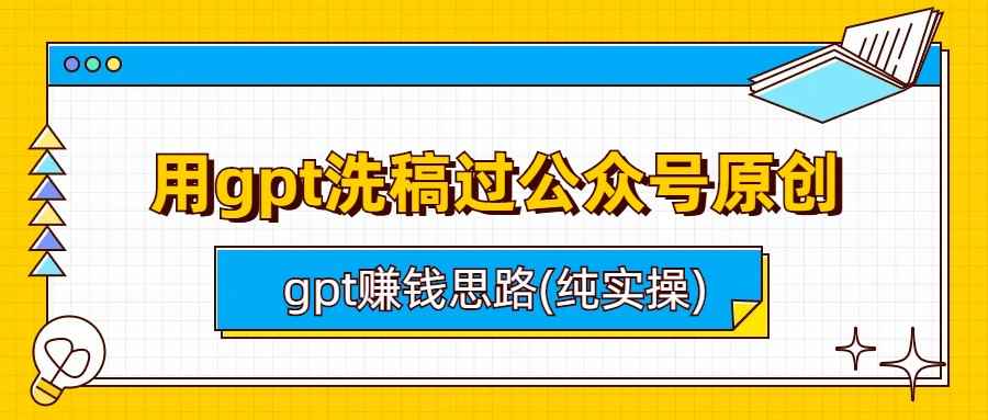 （6718期）用gpt洗稿过公众号原创以及gpt赚钱思路(纯实操)-咩咩网络