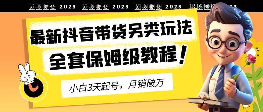 （6702期）2023年最新抖音带货另类玩法，3天起号，月销破万（保姆级教程）-咩咩网络