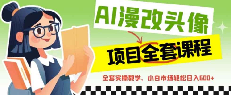 （6628期）AI漫改头像全套课程，实操变现，小白轻轻松松日入600+-咩咩网络