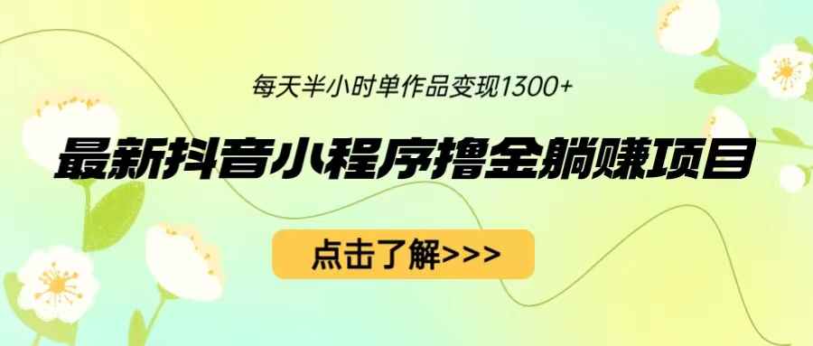 （6613期）最新抖音小程序撸金躺赚项目，一部手机每天半小时，单个作品变现1300+-咩咩网络