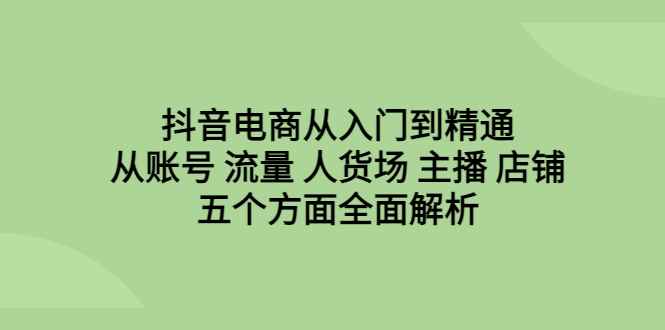 （6598期）抖音电商从入门到精通，从账号 流量 人货场 主播 店铺五个方面全面解析-咩咩网络