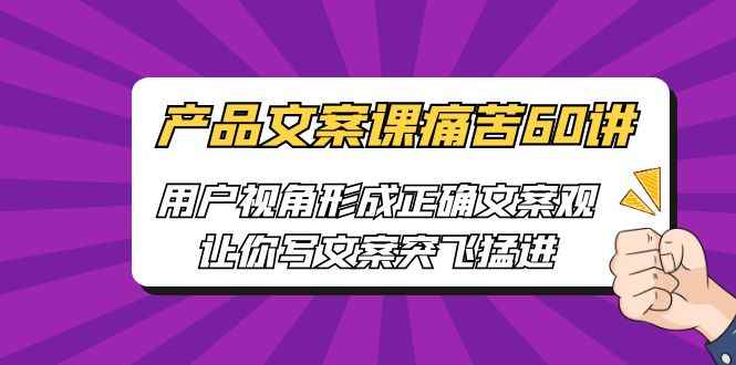 （6560期）产品文案课痛苦60讲，用户视角形成正确文案观，让你写文案突飞猛进-咩咩网络