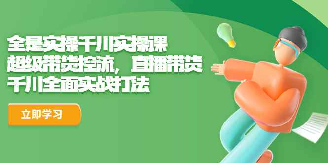 （6559期）全是实操千川实操课，超级带货控流，直播带货 千川全面实战打法-咩咩网络