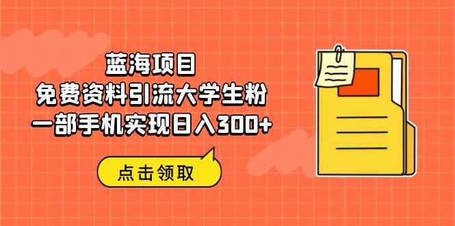 （6546期）蓝海项目，免费资料引流大学生粉一部手机实现日入300+-咩咩网络