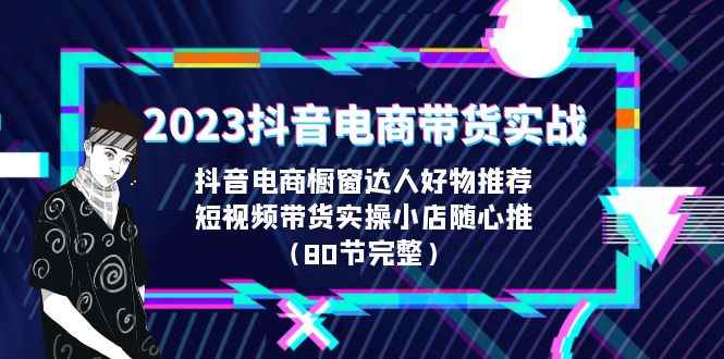 （6536期）2023抖音电商带货实战，橱窗达人好物推荐，实操小店随心推（80节完整）-咩咩网络