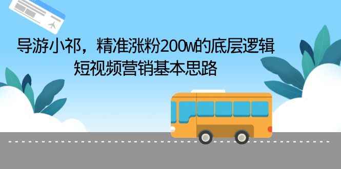 （6524期）导游小祁，精准涨粉200w的底层逻辑，短视频营销基本思路-咩咩网络