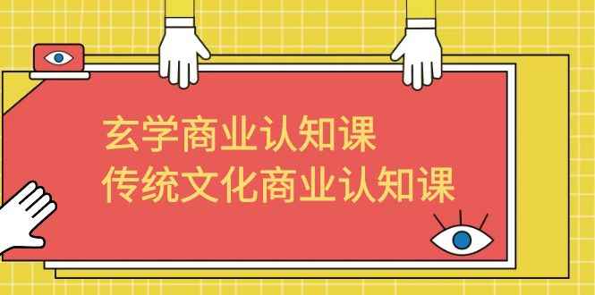 （6521期）玄学 商业认知课，传统文化商业认知课（43节课）-咩咩网络