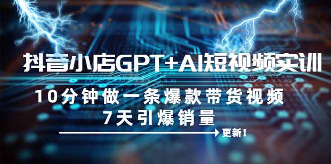 （6520期）抖音小店GPT+AI短视频实训 10分钟做一条爆款带货视频 7天引爆销量（更新）-咩咩网络