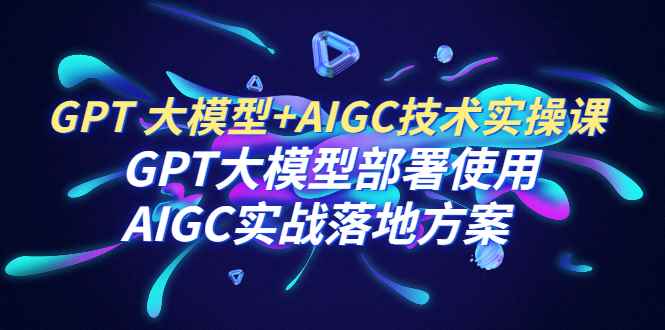 （6516期）GPT 大模型+AIGC技术实操课：GPT 大模型部署使用 AIGC实战落地方案-咩咩网络