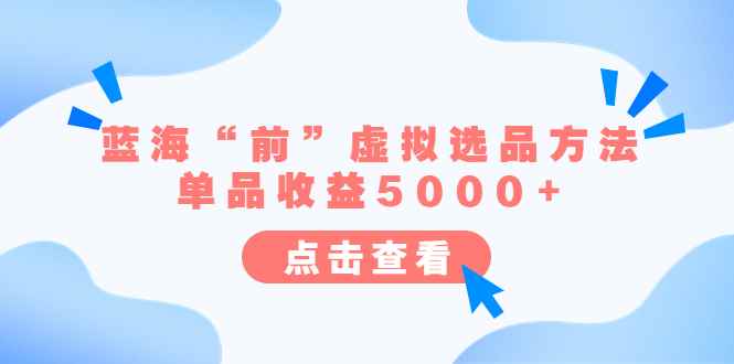 （6500期）某公众号付费文章《蓝海“前”虚拟选品方法：单品收益5000+》-咩咩网络