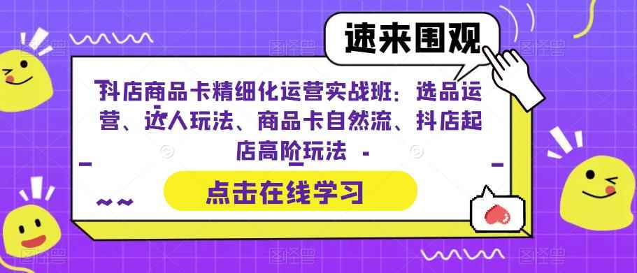 （6488期）抖店商品卡精细化运营实操班：选品运营、达人玩法、商品卡自然流、抖店起店-咩咩网络
