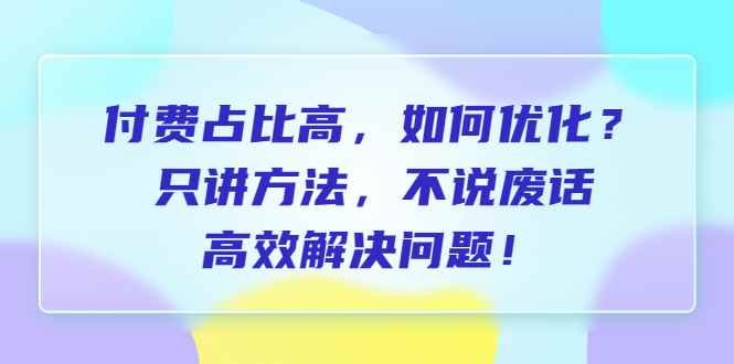 （6487期）付费 占比高，如何优化？只讲方法，不说废话，高效解决问题！-咩咩网络