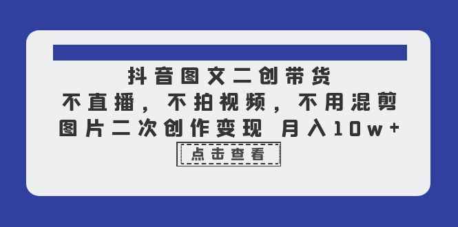 （6472期）抖音图文二创带货，不直播，不拍视频，不用混剪，图片二次创作变现 月入10w-咩咩网络