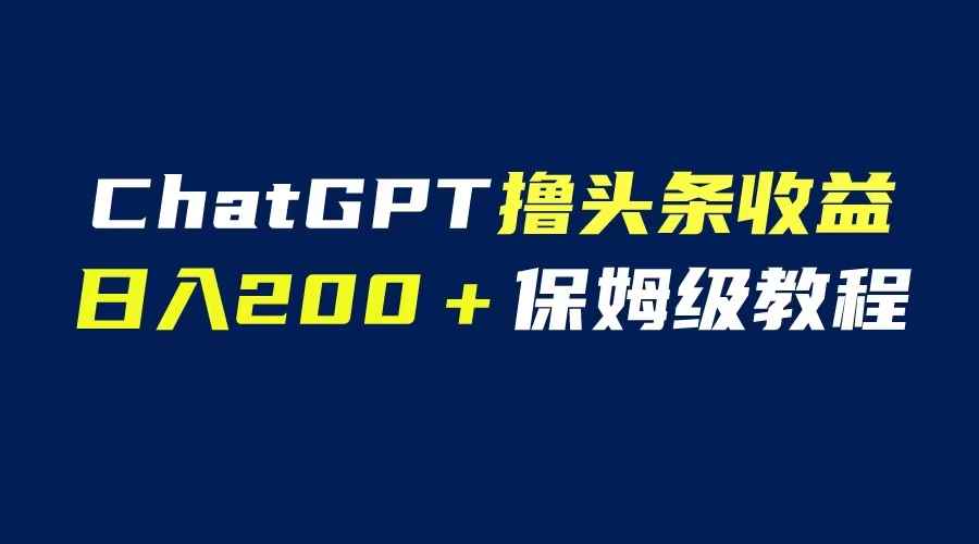 （6454期）GPT解放双手撸头条收益，日入200保姆级教程，自媒体小白无脑操作-咩咩网络