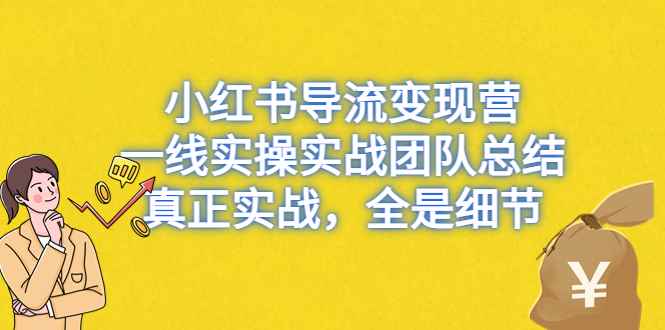 （6441期）小红书导流变现营，一线实战团队总结，真正实战，全是细节，全平台适用-咩咩网络