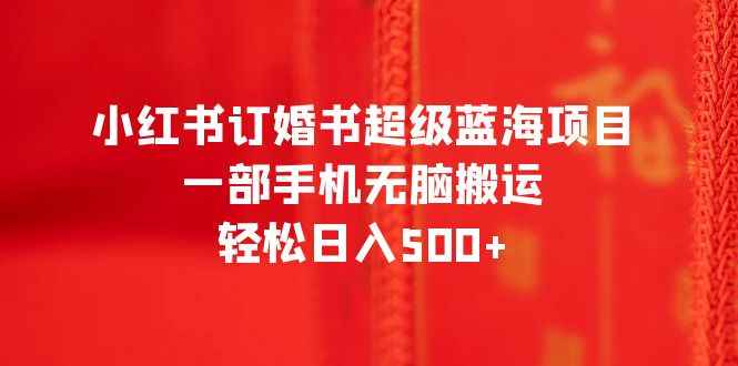 （6438期）小红书订婚书超级蓝海项目，一部手机无脑搬运，轻松日入500+-咩咩网络