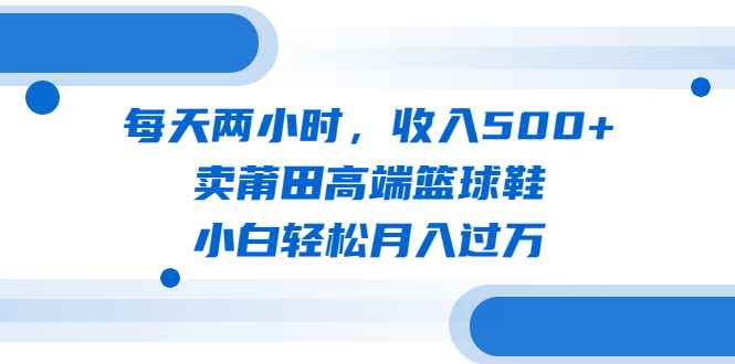 （6437期）每天两小时，收入500+，卖莆田高端篮球鞋，小白轻松月入过万（教程+素材）-咩咩网络