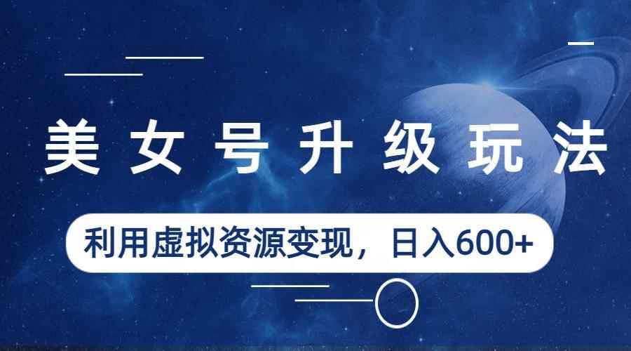 （6436期）美女号升级玩法，利用虚拟资源变现，日入600+（教程+素材）-咩咩网络