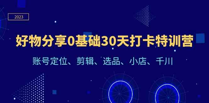 （6419期）好物分享0基础30天打卡特训营：账号定位、剪辑、选品、小店、千川-咩咩网络