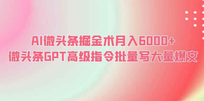 （6397期）AI微头条掘金术月入6000+ 微头条GPT高级指令批量写大量爆文-咩咩网络