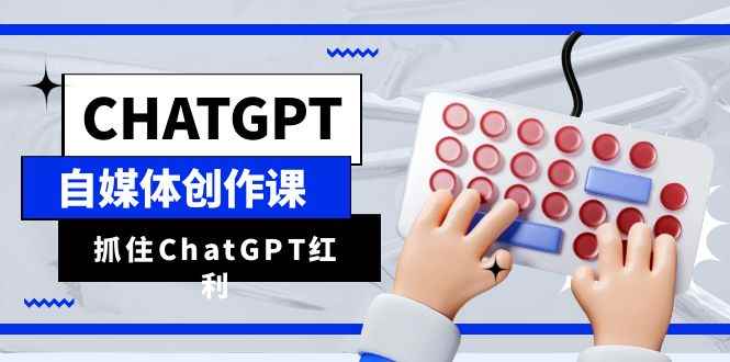 （6391期）ChatGPT自媒体创作课，抓住ChatGPT红利，助你创作效率提升10倍-咩咩网络