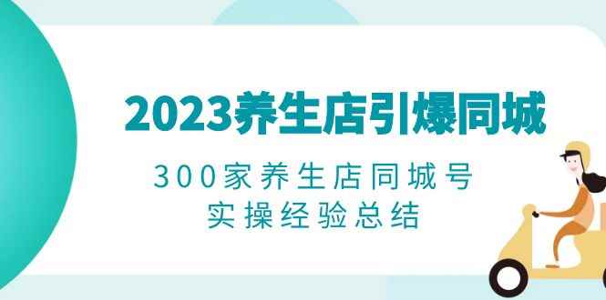 （6390期）2023养生店·引爆同城，300家养生店同城号实操经验总结-咩咩网络