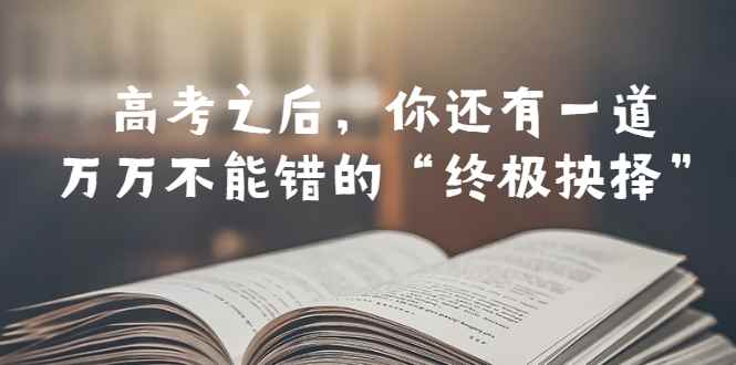 （6367期）某公众号付费文章——高考-之后，你还有一道万万不能错的“终极抉择”-咩咩网络