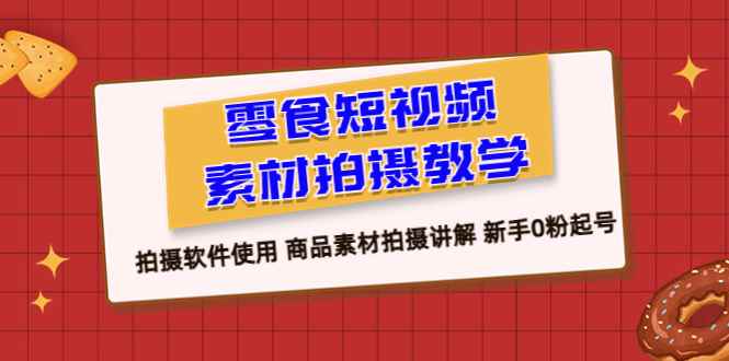 （6364期）零食 短视频素材拍摄教学，拍摄软件使用 商品素材拍摄讲解 新手0粉起号-咩咩网络