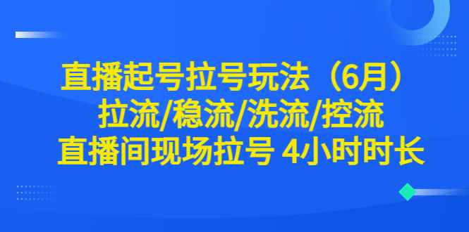 （6362期）直播起号拉号玩法（6月）拉流/稳流/洗流/控流 直播间现场拉号 4小时时长-咩咩网络
