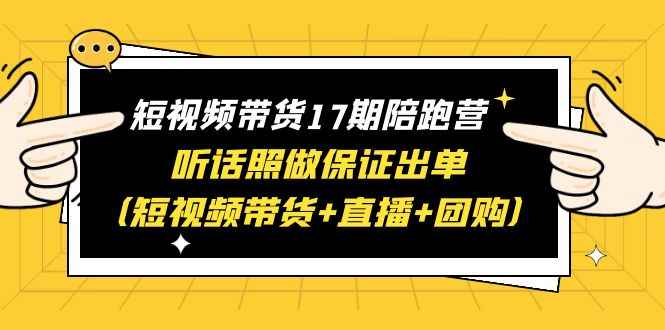 （6358期）短视频带货17期陪跑营 听话照做保证出单（短视频带货+直播+团购）赠1-16期-咩咩网络