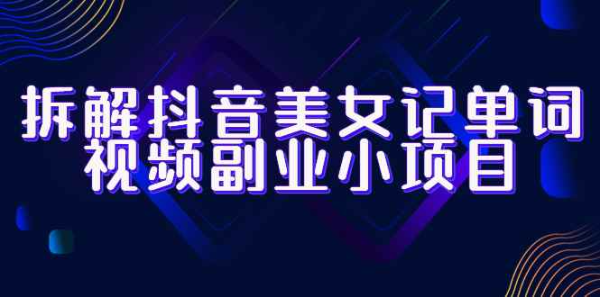（6338期）拆解抖音美女记单词视频副业小项目，一条龙玩法大解析（教程+素材）-咩咩网络