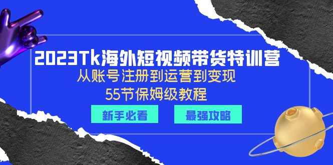 （6334期）2023Tk海外-短视频带货特训营：从账号注册到运营到变现-55节保姆级教程！-咩咩网络