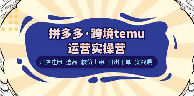 （6319期）拼多多·跨境temu运营实操营：开店注册·选品·核价上架·日出千单·实战课-咩咩网络