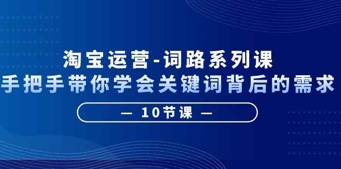 （6318期）淘宝运营-词路系列课：手把手带你学会关键词背后的需求（10节课）-咩咩网络