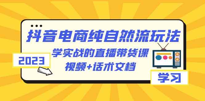 （6280期）2023抖音电商·纯自然流玩法：学实战的直播带货课，视频+话术文档-咩咩网络