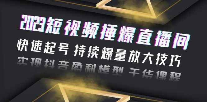（6275期）2023短视频捶爆直播间：快速起号 持续爆量放大技巧 实现抖音盈利模型 干货-咩咩网络