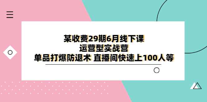 （6267期）某收费29期6月线下课-运营型实战营 单品打爆防退术 直播间快速上100人等-咩咩网络