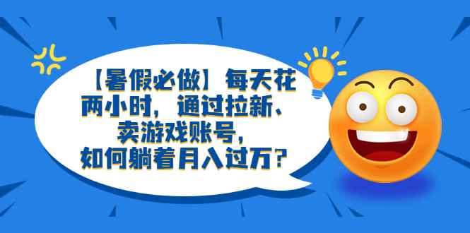 （6257期）【暑假必做】每天花两小时，通过拉新、卖游戏账号，如何躺着月入过万？-咩咩网络