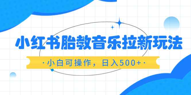 （6256期）小红书胎教音乐拉新玩法，小白可操作，日入500+（资料已打包）-咩咩网络
