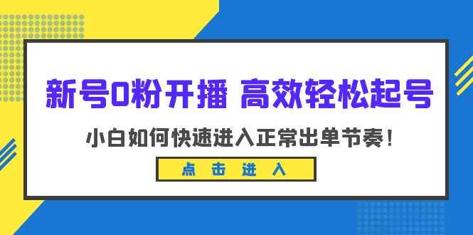 （6250期）新号0粉开播-高效轻松起号：小白如何快速进入正常出单节奏（10节课）-咩咩网络