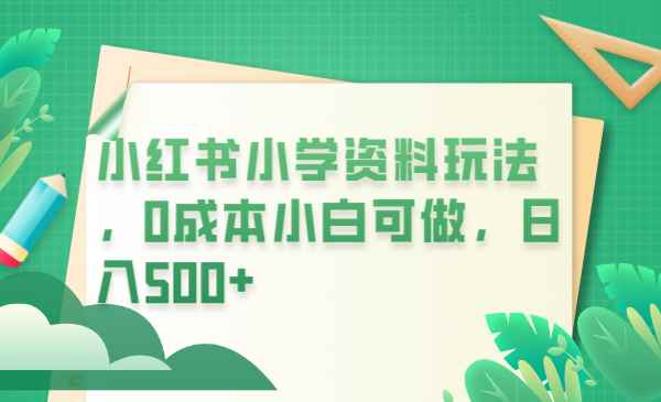 （6249期）小红书小学资料玩法，0成本小白可做日入500+（教程+资料）-咩咩网络