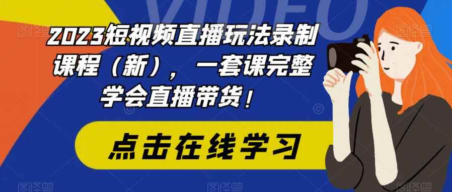 （6239期）2023短视频直播玩法录制课程（新），一套课完整学会直播带货！-咩咩网络