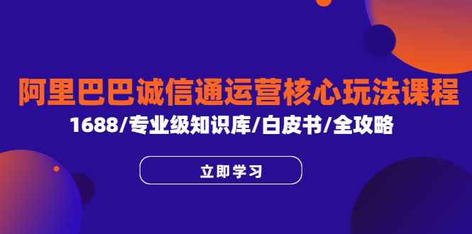 （6221期）阿里巴巴诚信通运营核心玩法课程，1688/专业级知识库/白皮书/全攻略-咩咩网络