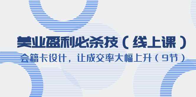 （6192期）美业盈利·必杀技（线上课）-会籍卡设计，让成交率大幅上升（9节）-咩咩网络