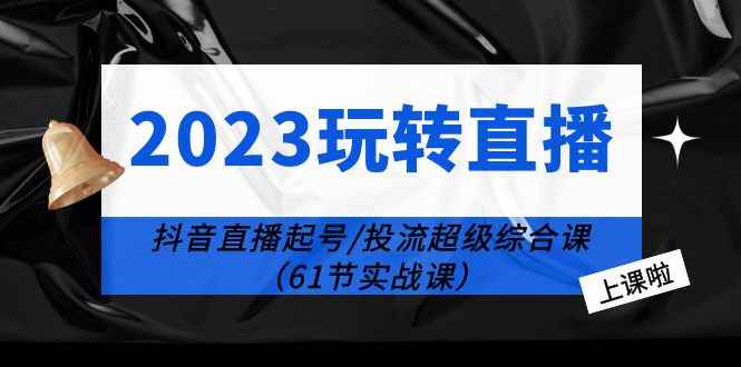 （6191期）2023玩转直播线上课：抖音直播起号-投流超级干货（61节实战课）-咩咩网络