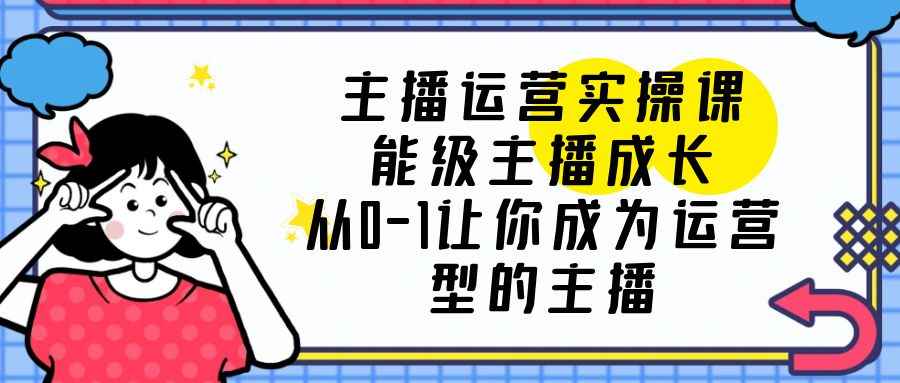 （6181期）主播运营实操课，能级-主播成长，从0-1让你成为运营型的主播-咩咩网络