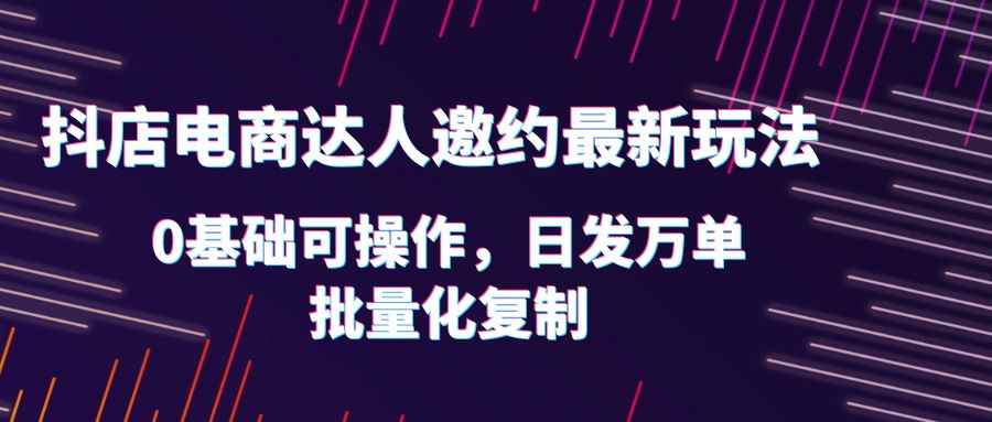 （6153期）抖店电商达人邀约最新玩法，0基础可操作，日发万单，批量化复制！-咩咩网络